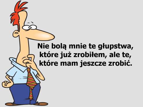 Nie bolą mnie te głupstwa, które już zrobiłem, ale te, które mam jeszcze zrobić.