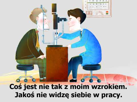 Coś jest nie tak z moim wzrokiem. Jakoś nie widzę siebie w pracy.