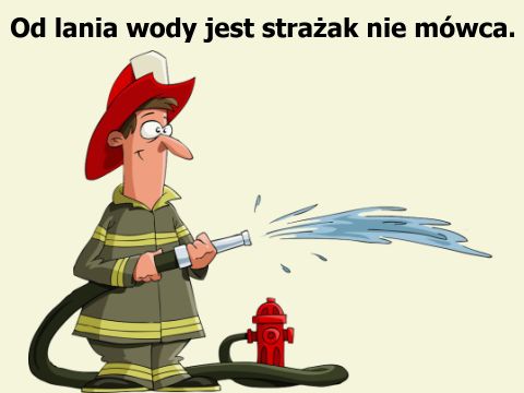 Od lania wody jest strażak nie mówca