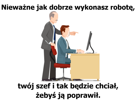 Nieważne jak dobrze wykonasz robotę, twój szef i tak będzie chciał byś ją poprawił